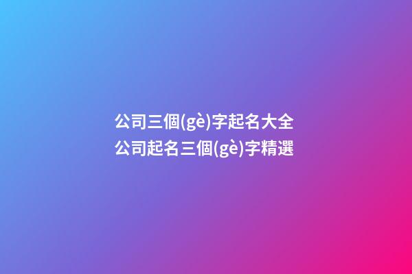 公司三個(gè)字起名大全 公司起名三個(gè)字精選